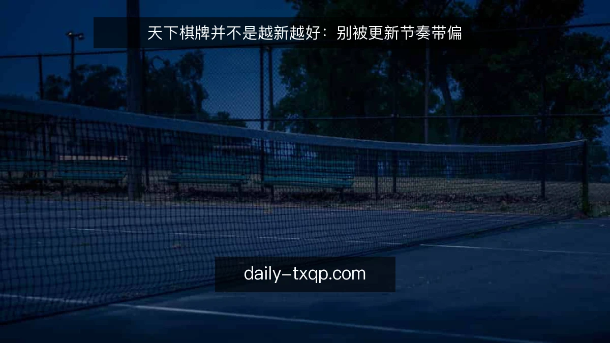 天下棋牌并不是越新越好：别被更新节奏带偏