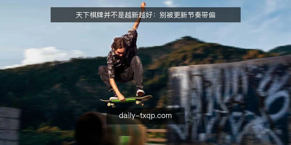 天下棋牌并不是越新越好：别被更新节奏带偏 — 先厘清：更新快不等于体验好 配图