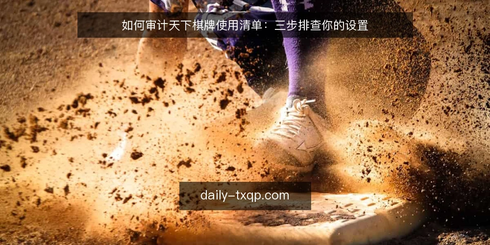 如何审计天下棋牌使用清单：三步排查你的设置 — 先明确为什么要做这次审计 配图