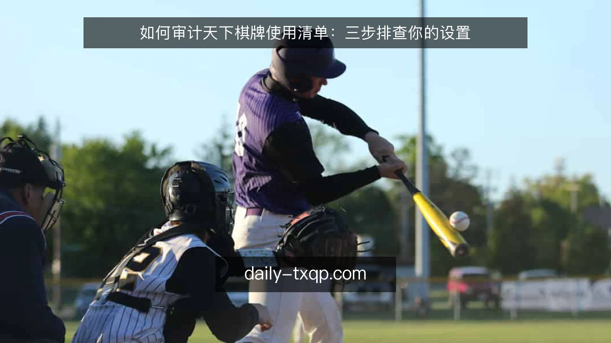 如何审计天下棋牌使用清单：三步排查你的设置