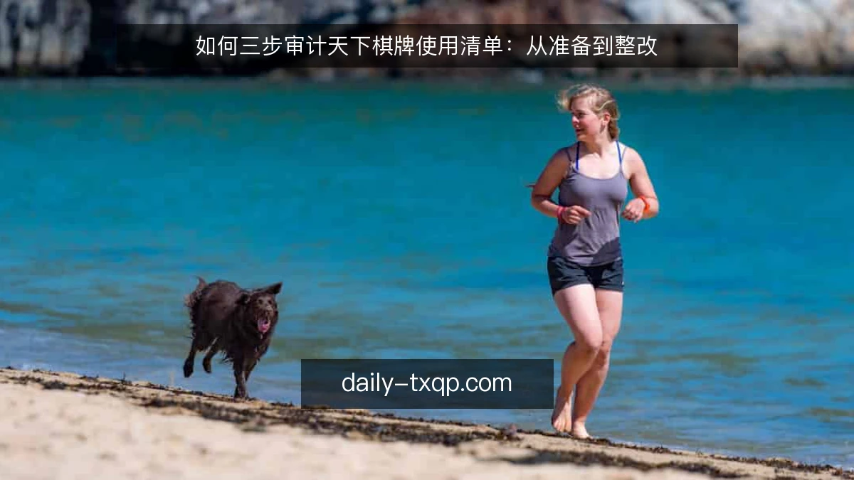 如何三步审计天下棋牌使用清单：从准备到整改