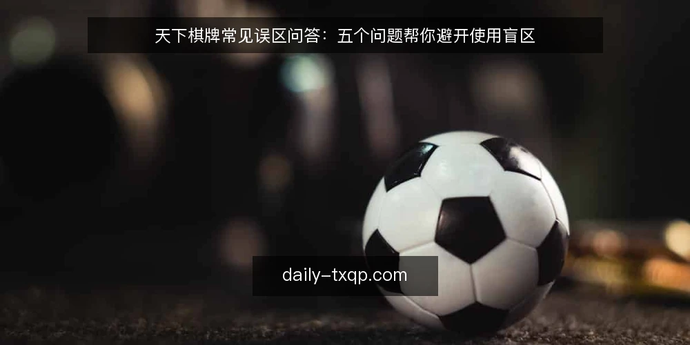 天下棋牌常见误区问答：五个问题帮你避开使用盲区 — 先弄清问题再谈做法 配图