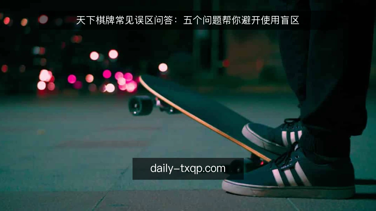 天下棋牌常见误区问答：五个问题帮你避开使用盲区